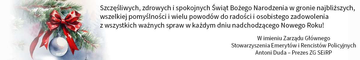 Szczęśliwych, zdrowych i spokojnych Świąt Bożego Narodzenia w gronie najbliższych, wszelkiej pomyślności i wielu powodów do radości i osobistego zadowolenia z wszystkich ważnych spraw w każdym dniu nadchodzącego Nowego Roku! W imieniu Zarządu Głównego Stowarzyszenia Emerytów i Rencistów Policyjnych – Antoni Duda – Prezes ZG SEiRP